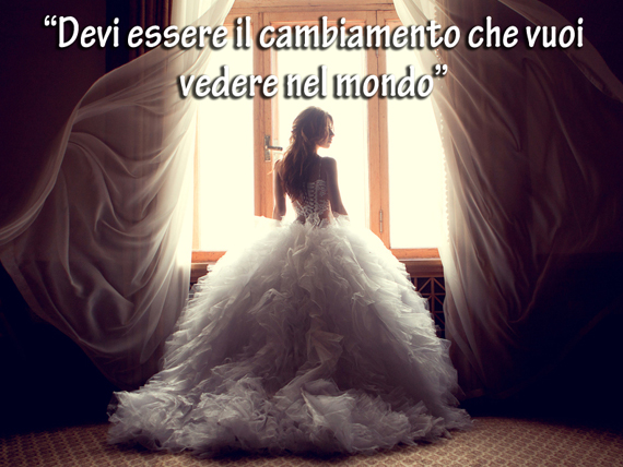 devi essere il cambiamento che vuoi vedere nel mondo